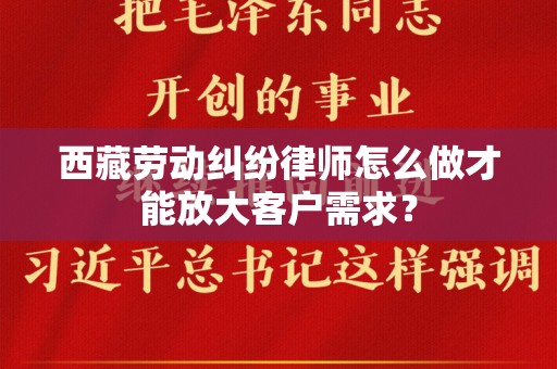 西藏劳动纠纷律师怎么做才能放大客户需求？