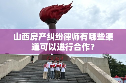 山西房产纠纷律师有哪些渠道可以进行合作？