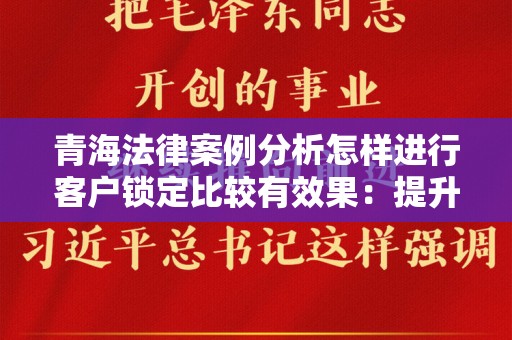 青海法律案例分析怎样进行客户锁定比较有效果：提升法律服务的竞争力