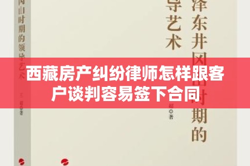 西藏房产纠纷律师怎样跟客户谈判容易签下合同