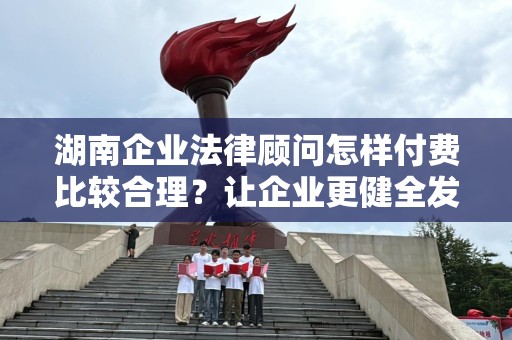 湖南企业法律顾问怎样付费比较合理？让企业更健全发展的合法保障