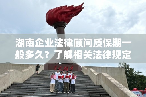 湖南企业法律顾问质保期一般多久？了解相关法律规定和行业惯例