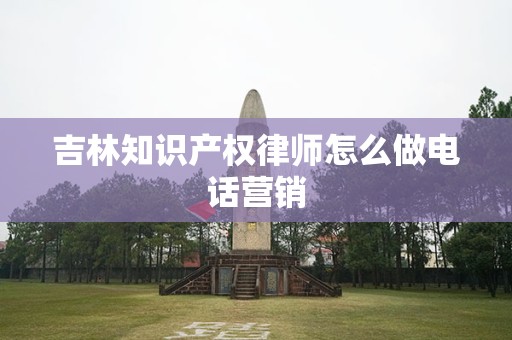 吉林知识产权律师怎么做电话营销