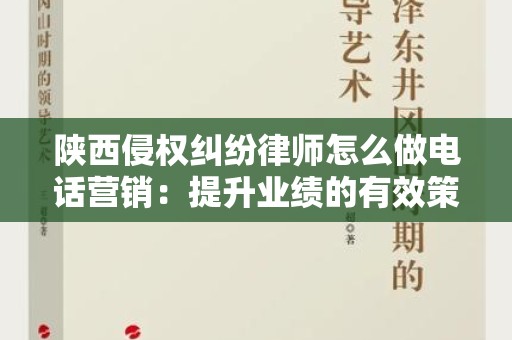 陕西侵权纠纷律师怎么做电话营销：提升业绩的有效策略