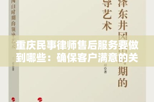 重庆民事律师售后服务要做到哪些：确保客户满意的关键