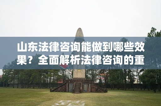 山东法律咨询能做到哪些效果？全面解析法律咨询的重要性