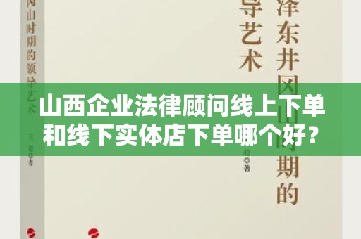 山西企业法律顾问线上下单和线下实体店下单哪个好？
