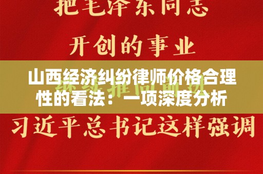 山西经济纠纷律师价格合理性的看法：一项深度分析