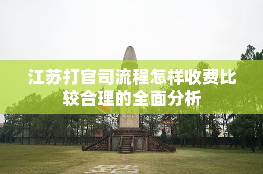 江苏打官司流程怎样收费比较合理的全面分析