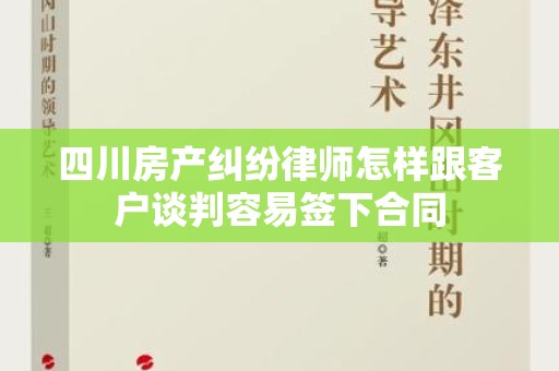 四川房产纠纷律师怎样跟客户谈判容易签下合同