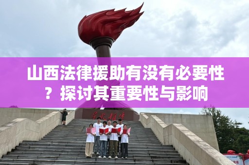 山西法律援助有没有必要性？探讨其重要性与影响