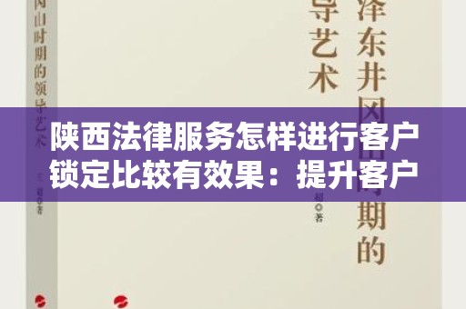陕西法律服务怎样进行客户锁定比较有效果：提升客户忠诚度的实用技巧