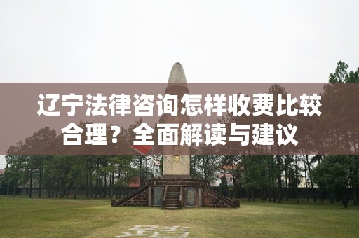 辽宁法律咨询怎样收费比较合理？全面解读与建议