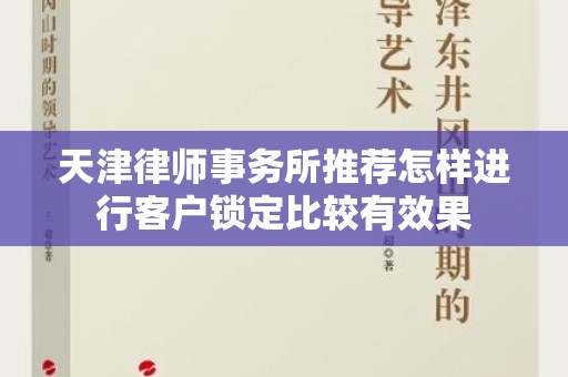 天津律师事务所推荐怎样进行客户锁定比较有效果