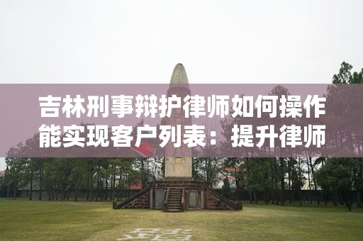 吉林刑事辩护律师如何操作能实现客户列表：提升律师业务的有效策略