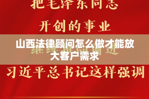 山西法律顾问怎么做才能放大客户需求
