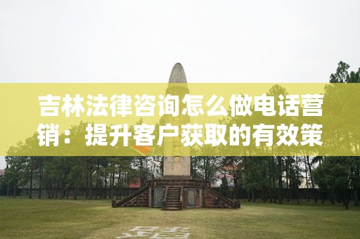 吉林法律咨询怎么做电话营销：提升客户获取的有效策略