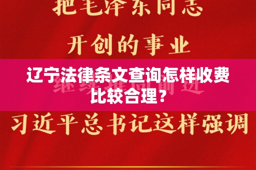辽宁法律条文查询怎样收费比较合理？