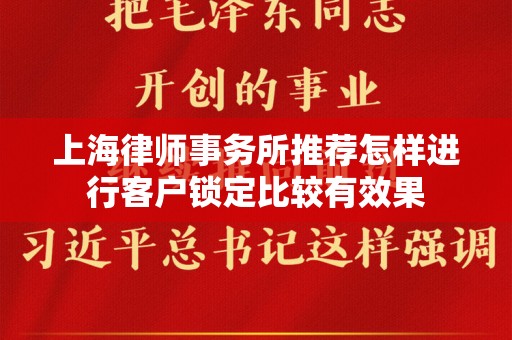 上海律师事务所推荐怎样进行客户锁定比较有效果