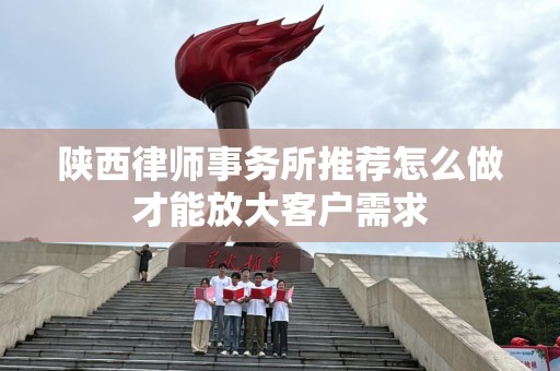 陕西律师事务所推荐怎么做才能放大客户需求