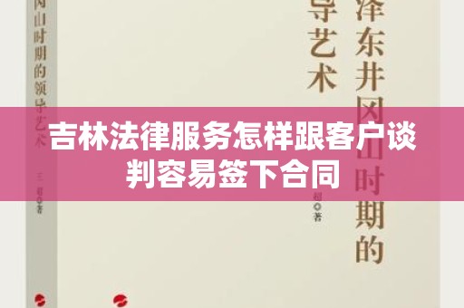 吉林法律服务怎样跟客户谈判容易签下合同