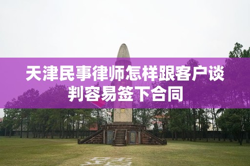天津民事律师怎样跟客户谈判容易签下合同