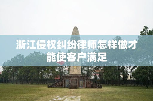 浙江侵权纠纷律师怎样做才能使客户满足