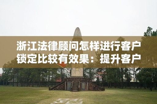浙江法律顾问怎样进行客户锁定比较有效果：提升客户黏性与信任度的全面指南