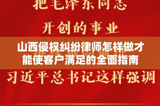 山西侵权纠纷律师怎样做才能使客户满足的全面指南