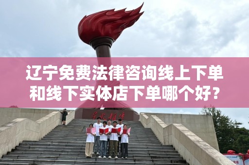 辽宁免费法律咨询线上下单和线下实体店下单哪个好？