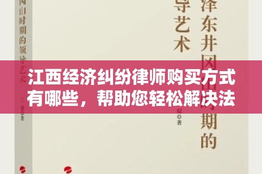 江西经济纠纷律师购买方式有哪些，帮助您轻松解决法律问题