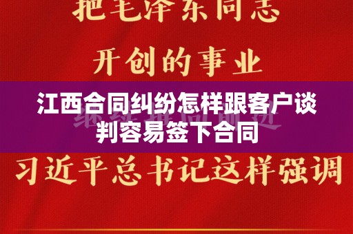 江西合同纠纷怎样跟客户谈判容易签下合同
