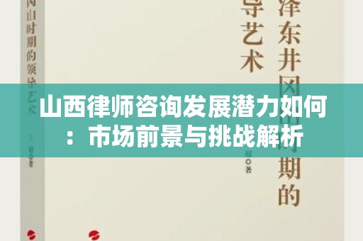山西律师咨询发展潜力如何：市场前景与挑战解析