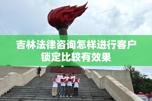 吉林法律咨询怎样进行客户锁定比较有效果