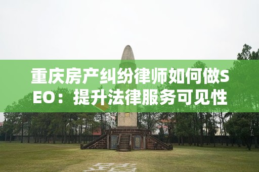重庆房产纠纷律师如何做SEO：提升法律服务可见性与客户转化率