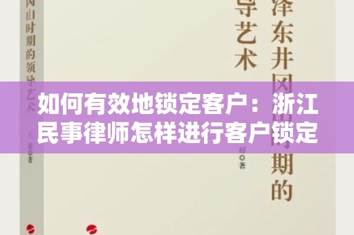 如何有效地锁定客户：浙江民事律师怎样进行客户锁定比较有效果